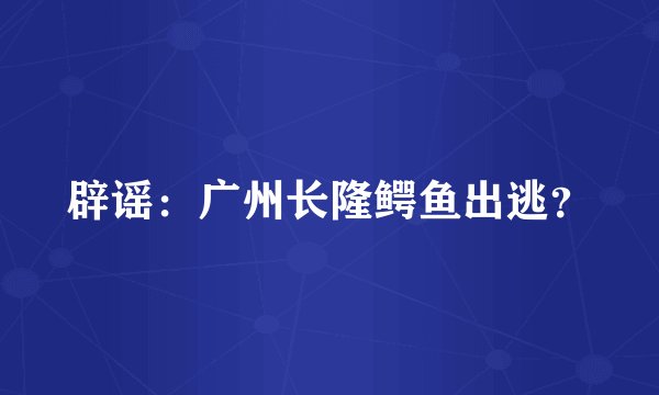 辟谣：广州长隆鳄鱼出逃？