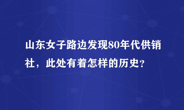 山东女子路边发现80年代供销社，此处有着怎样的历史？