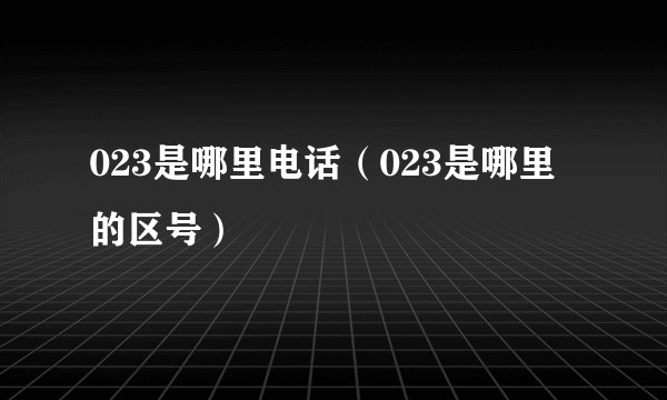 023是哪里电话（023是哪里的区号）