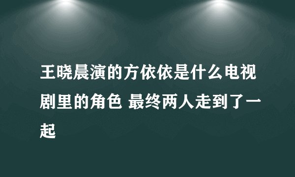 王晓晨演的方依依是什么电视剧里的角色 最终两人走到了一起