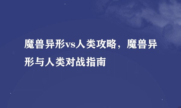 魔兽异形vs人类攻略，魔兽异形与人类对战指南