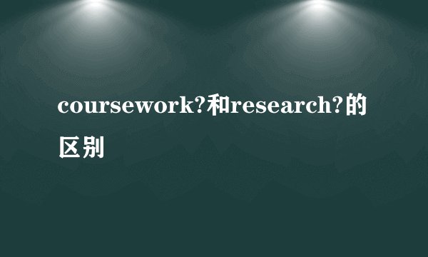 coursework?和research?的区别