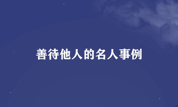 善待他人的名人事例