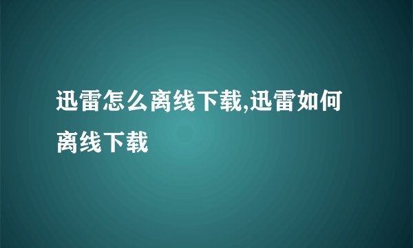 迅雷怎么离线下载,迅雷如何离线下载