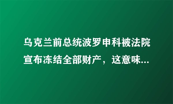 乌克兰前总统波罗申科被法院宣布冻结全部财产,这意味着什么?