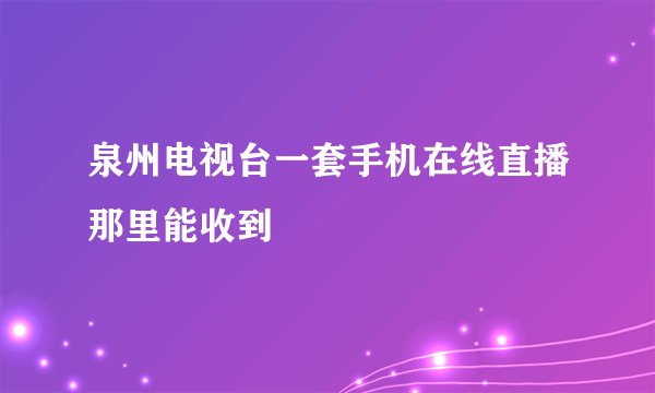 泉州电视台一套手机在线直播那里能收到