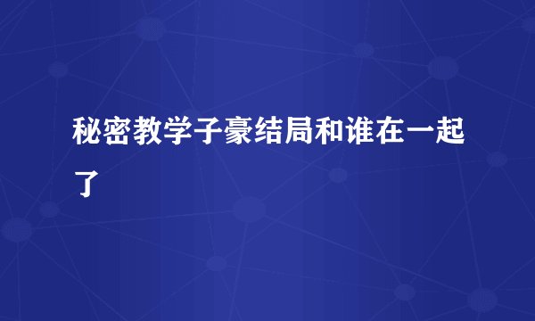 秘密教学子豪结局和谁在一起了