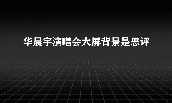 华晨宇演唱会大屏背景是恶评