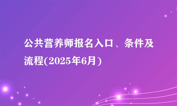 公共营养师报名入口、条件及流程(2025年6月)