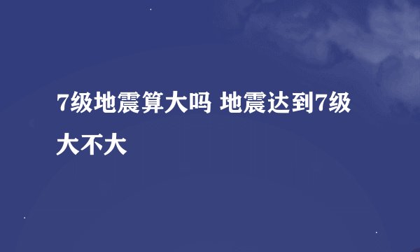 7级地震算大吗 地震达到7级大不大