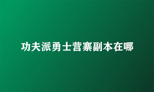 功夫派勇士营寨副本在哪