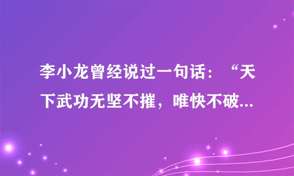 李小龙曾经说过一句话：“天下武功无坚不摧，唯快不破！ ”这句话什么意思？