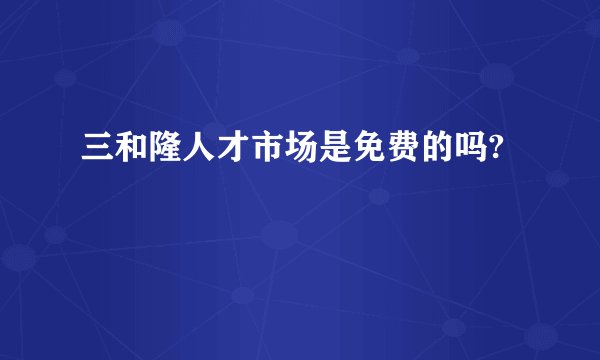 三和隆人才市场是免费的吗?