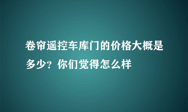 卷帘遥控车库门的价格大概是多少?你们觉得怎么样