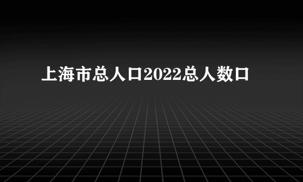 上海市总人口2022总人数口