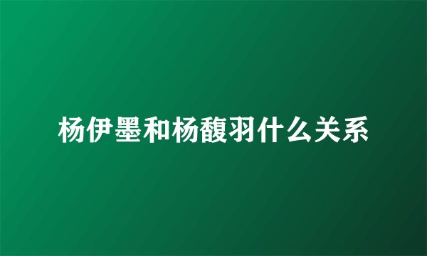 杨伊墨和杨馥羽什么关系