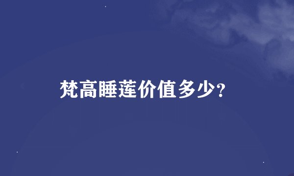 梵高睡莲价值多少？