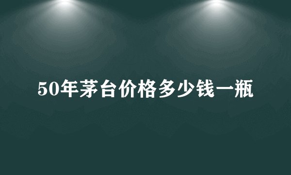 50年茅台价格多少钱一瓶