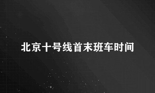 北京十号线首末班车时间