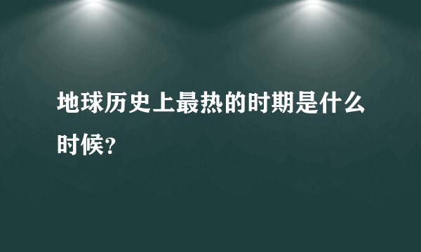 地球历史上最热的时期是什么时候？