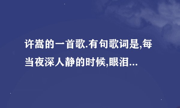 许嵩的一首歌.有句歌词是,每当夜深人静的时候,眼泪总是忍不住流下...