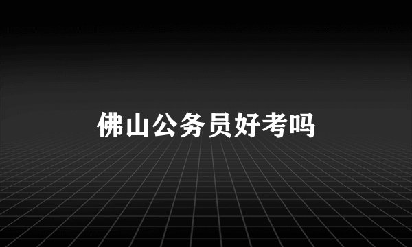 佛山公务员好考吗