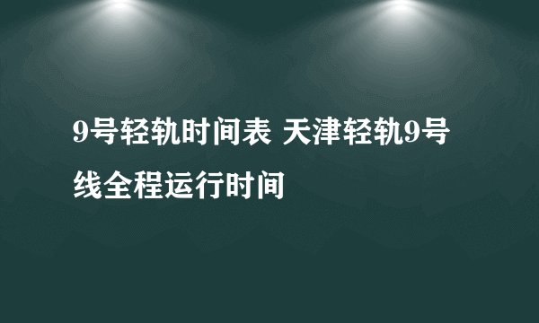 9号轻轨时间表 天津轻轨9号线全程运行时间