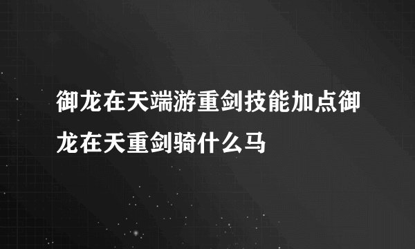 御龙在天端游重剑技能加点御龙在天重剑骑什么马