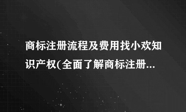 商标注册流程及费用找小欢知识产权(全面了解商标注册所需的步骤和成本)
