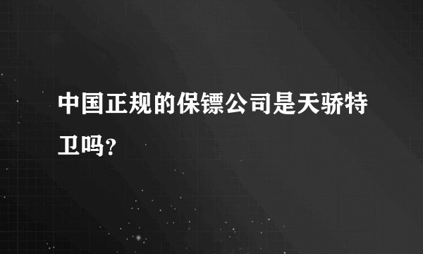 中国正规的保镖公司是天骄特卫吗?