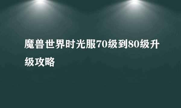 魔兽世界时光服70级到80级升级攻略