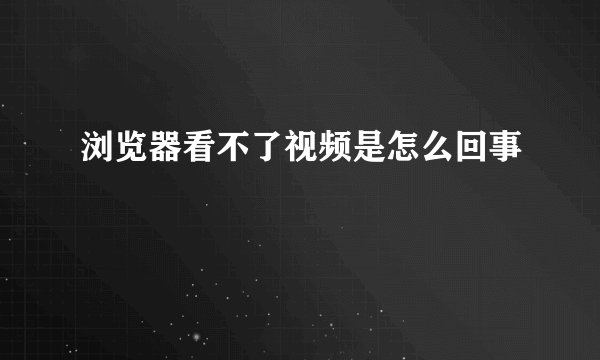 浏览器看不了视频是怎么回事