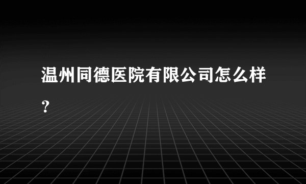 温州同德医院有限公司怎么样？