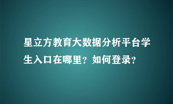 星立方教育大数据分析平台学生入口在哪里？如何登录？