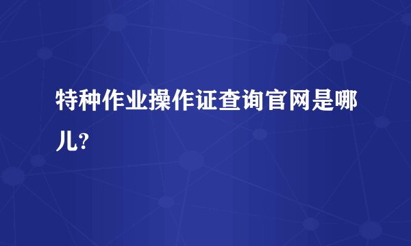 特种作业操作证查询官网是哪儿?