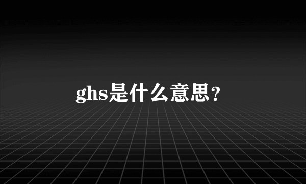 ghs是什么意思？