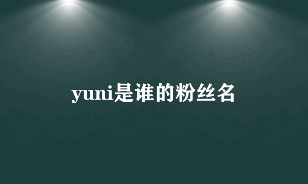 yuni是谁的粉丝名