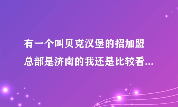 有一个叫贝克汉堡的招加盟 总部是济南的我还是比较看好这种行业的 但是不知道是不是骗子 求帮助