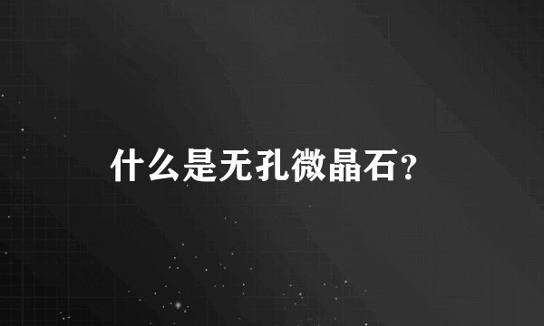 什么是无孔微晶石？