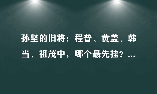 孙坚的旧将：程普、黄盖、韩当、祖茂中，哪个最先挂？哪个最后挂？