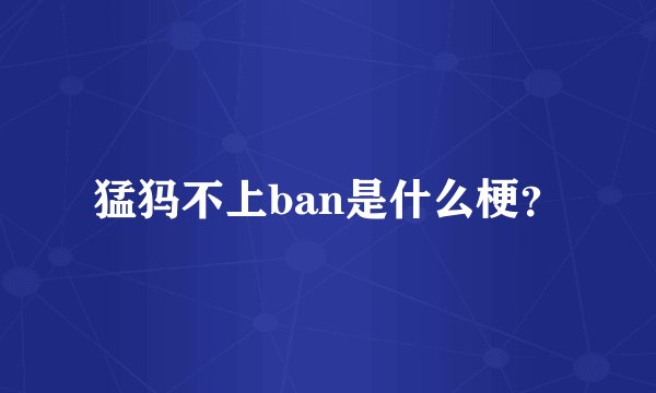猛犸不上ban是什么梗？
