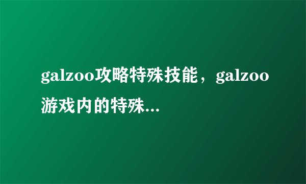 galzoo攻略特殊技能，galzoo游戏内的特殊技巧详解