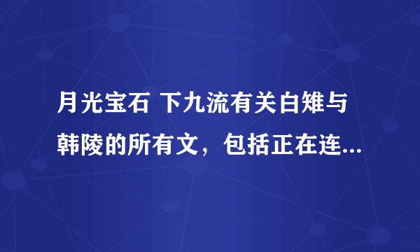 月光宝石 下九流有关白雉与韩陵的所有文，包括正在连载的书名