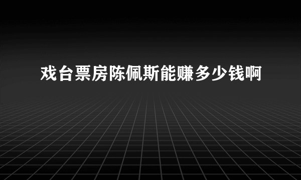 戏台票房陈佩斯能赚多少钱啊