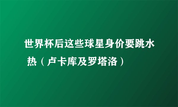 世界杯后这些球星身价要跳水 热（卢卡库及罗塔洛）