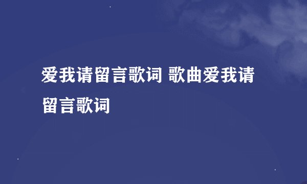 爱我请留言歌词 歌曲爱我请留言歌词