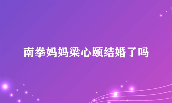 南拳妈妈梁心颐结婚了吗