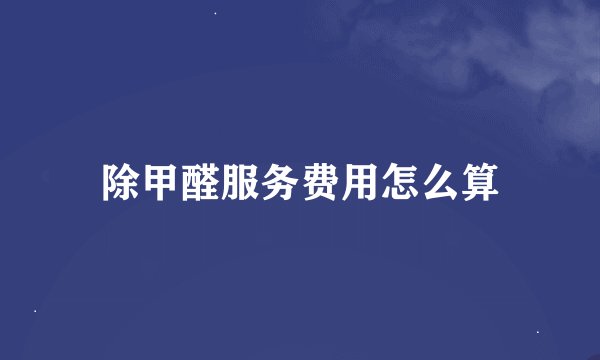 除甲醛服务费用怎么算