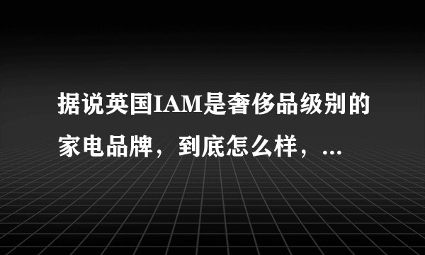 据说英国IAM是奢侈品级别的家电品牌，到底怎么样，他们家的空净跟市面上的比有啥区别？