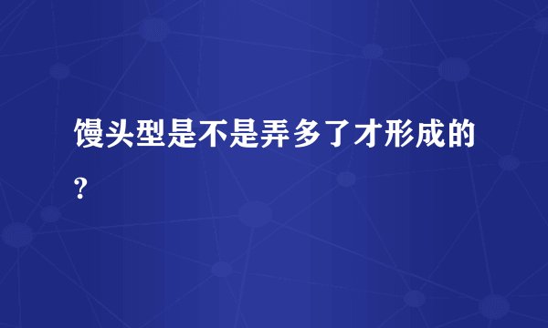 馒头型是不是弄多了才形成的?